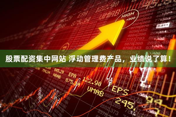 股票配资集中网站 浮动管理费产品，业绩说了算！