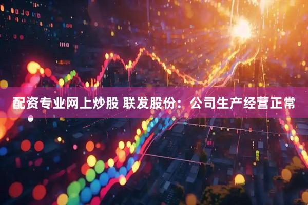 配资专业网上炒股 联发股份：公司生产经营正常