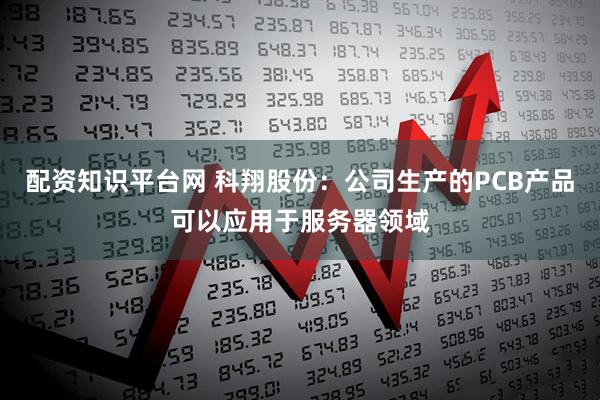 配资知识平台网 科翔股份：公司生产的PCB产品可以应用于服务器领域