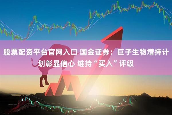股票配资平台官网入口 国金证券：巨子生物增持计划彰显信心 维持“买入”评级