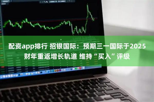 配资app排行 招银国际：预期三一国际于2025财年重返增长轨道 维持“买入”评级