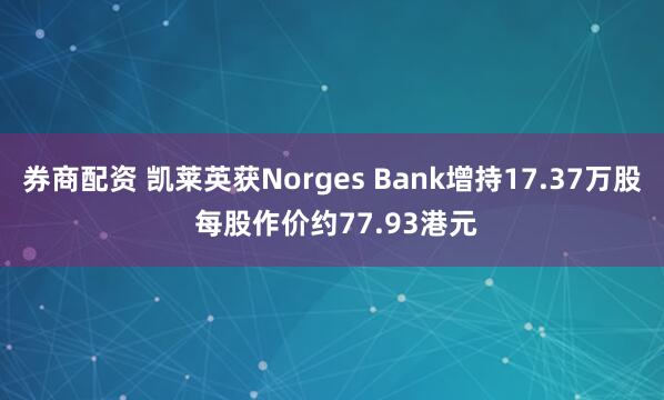 券商配资 凯莱英获Norges Bank增持17.37万股 每股作价约77.93港元