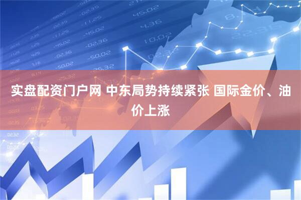 实盘配资门户网 中东局势持续紧张 国际金价、油价上涨