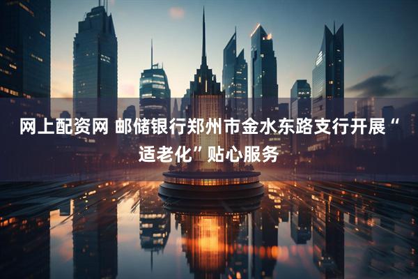 网上配资网 邮储银行郑州市金水东路支行开展“适老化”贴心服务