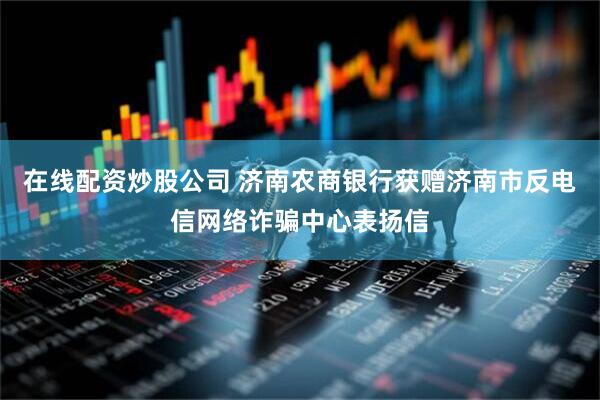 在线配资炒股公司 济南农商银行获赠济南市反电信网络诈骗中心表扬信