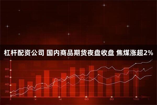 杠杆配资公司 国内商品期货夜盘收盘 焦煤涨超2%