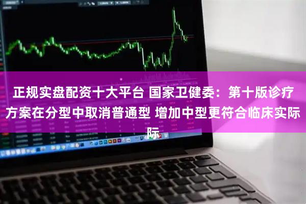正规实盘配资十大平台 国家卫健委：第十版诊疗方案在分型中取消普通型 增加中型更符合临床实际