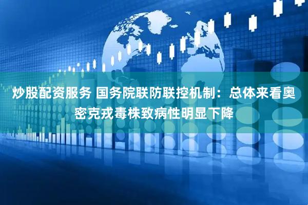 炒股配资服务 国务院联防联控机制：总体来看奥密克戎毒株致病性明显下降