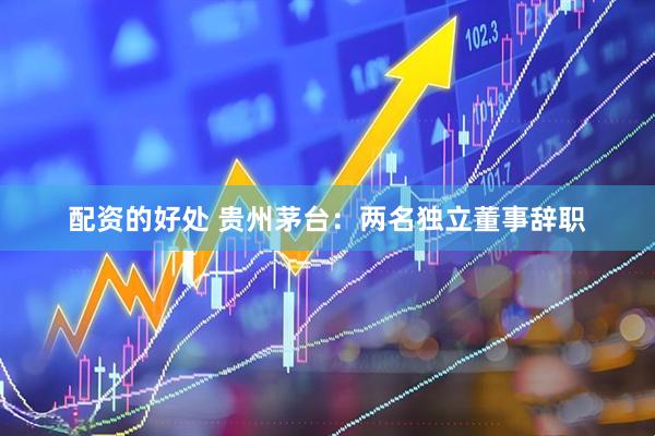 配资的好处 贵州茅台：两名独立董事辞职