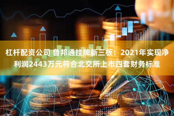 杠杆配资公司 鲁邦通挂牌新三板：2021年实现净利润2443万元符合北交所上市四套财务标准