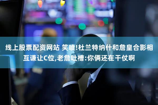 线上股票配资网站 笑喷!杜兰特纳什和詹皇合影相互谦让C位,老詹吐槽:你俩还在干仗啊