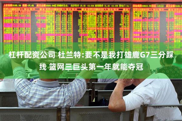 杠杆配资公司 杜兰特:要不是我打雄鹿G7三分踩线 篮网三巨头第一年就能夺冠