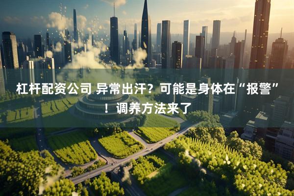 杠杆配资公司 异常出汗？可能是身体在“报警”！调养方法来了