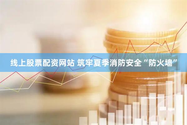 线上股票配资网站 筑牢夏季消防安全“防火墙”