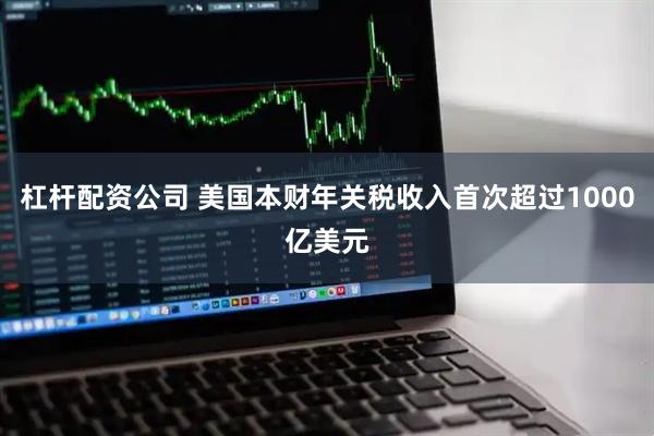 杠杆配资公司 美国本财年关税收入首次超过1000亿美元