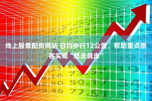 线上股票配资网站 日均步行12公里，帮助重点旅客实现“想走就走”