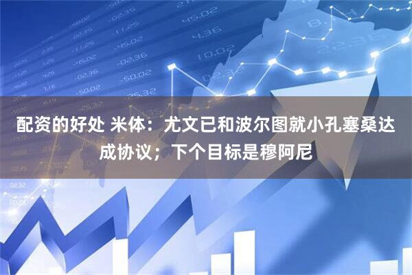 配资的好处 米体：尤文已和波尔图就小孔塞桑达成协议；下个目标是穆阿尼