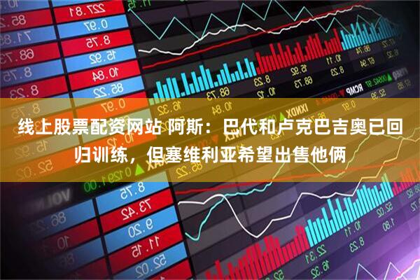 线上股票配资网站 阿斯：巴代和卢克巴吉奥已回归训练，但塞维利亚希望出售他俩