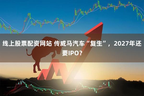 线上股票配资网站 传威马汽车“复生”，2027年还要IPO？