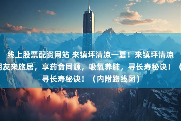 线上股票配资网站 来镇坪清凉一夏！来镇坪清凉一下！银龄朋友来旅居，享药食同源，吸氧养肺，寻长寿秘诀！（内附路线图）