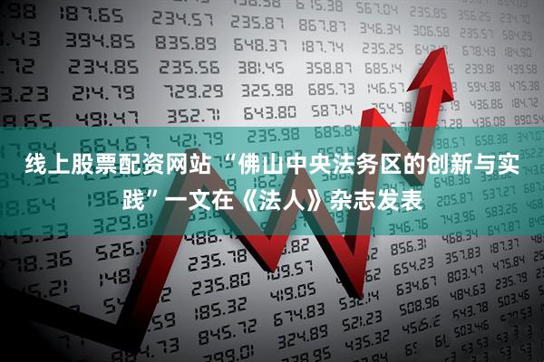 线上股票配资网站 “佛山中央法务区的创新与实践”一文在《法人》杂志发表