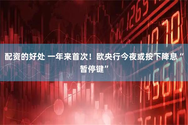 配资的好处 一年来首次！欧央行今夜或按下降息“暂停键”