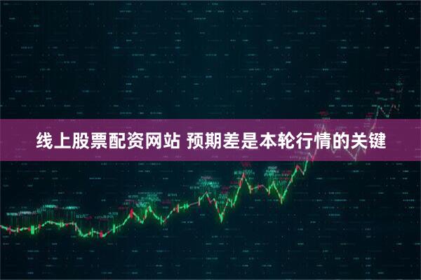 线上股票配资网站 预期差是本轮行情的关键