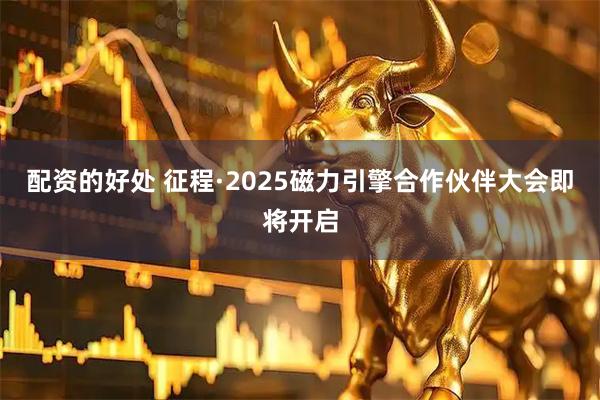 配资的好处 征程·2025磁力引擎合作伙伴大会即将开启