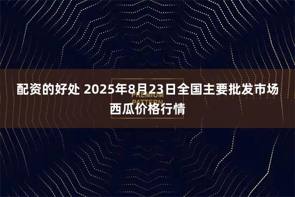 配资的好处 2025年8月23日全国主要批发市场西瓜价格行情