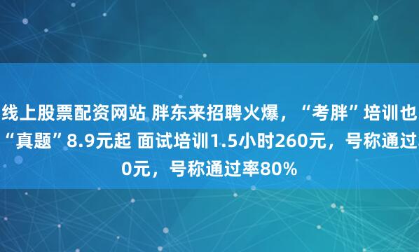线上股票配资网站 胖东来招聘火爆，“考胖”培训也火爆：“真题”8.9元起 面试培训1.5小时260元，号称通过率80%