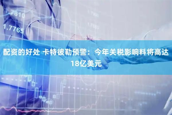配资的好处 卡特彼勒预警：今年关税影响料将高达18亿美元
