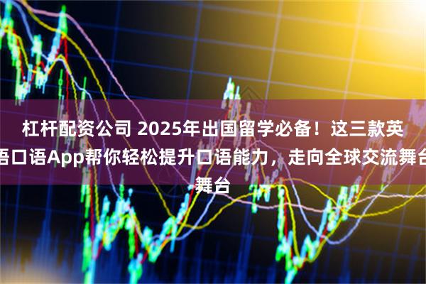 杠杆配资公司 2025年出国留学必备！这三款英语口语App帮你轻松提升口语能力，走向全球交流舞台
