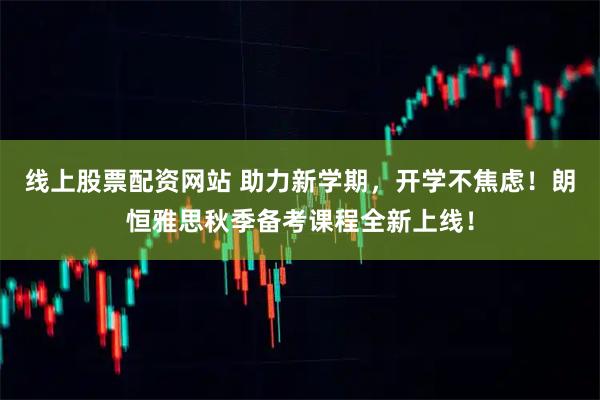 线上股票配资网站 助力新学期，开学不焦虑！朗恒雅思秋季备考课程全新上线！