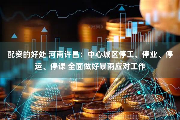 配资的好处 河南许昌：中心城区停工、停业、停运、停课 全面做好暴雨应对工作