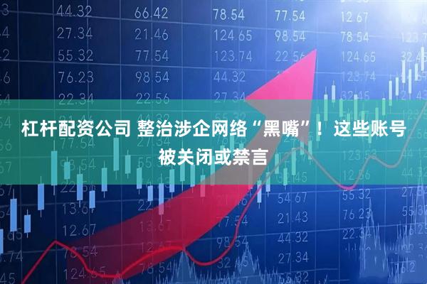 杠杆配资公司 整治涉企网络“黑嘴”！这些账号被关闭或禁言
