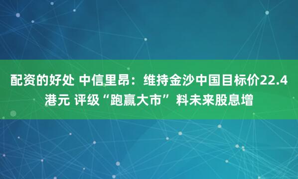 配资的好处 中信里昂：维持金沙中国目标价22.4港元 评级“跑赢大市” 料未来股息增