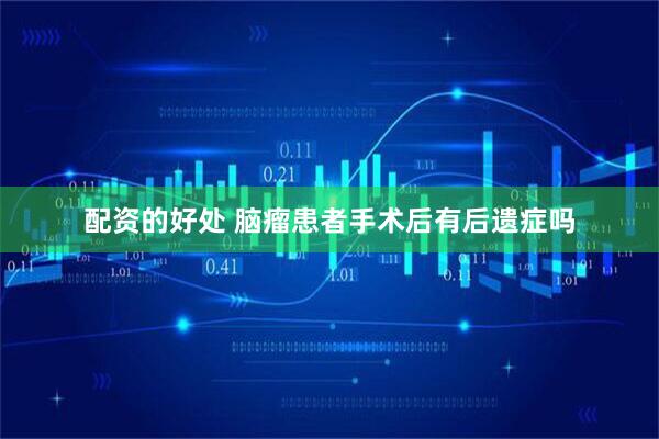 配资的好处 脑瘤患者手术后有后遗症吗