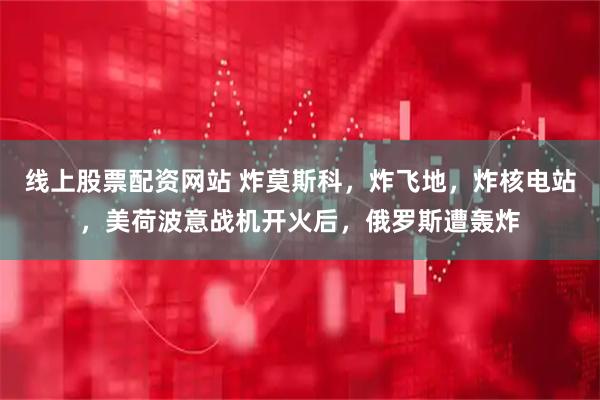 线上股票配资网站 炸莫斯科，炸飞地，炸核电站，美荷波意战机开火后，俄罗斯遭轰炸