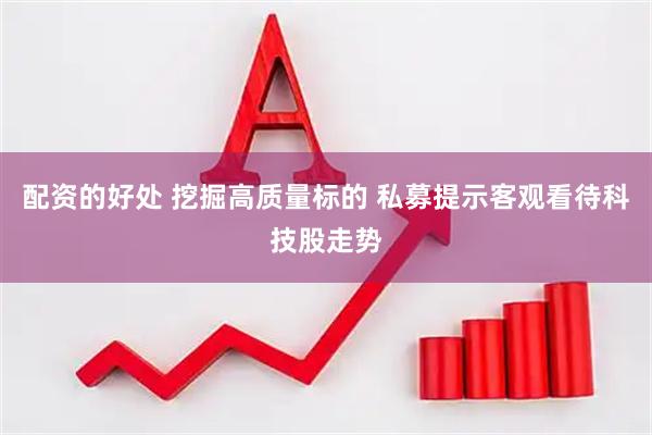 配资的好处 挖掘高质量标的 私募提示客观看待科技股走势