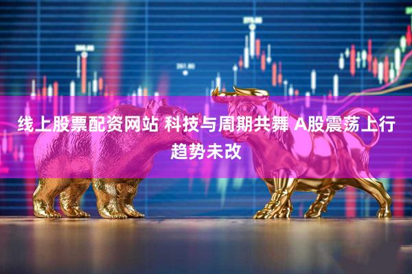 线上股票配资网站 科技与周期共舞 A股震荡上行趋势未改