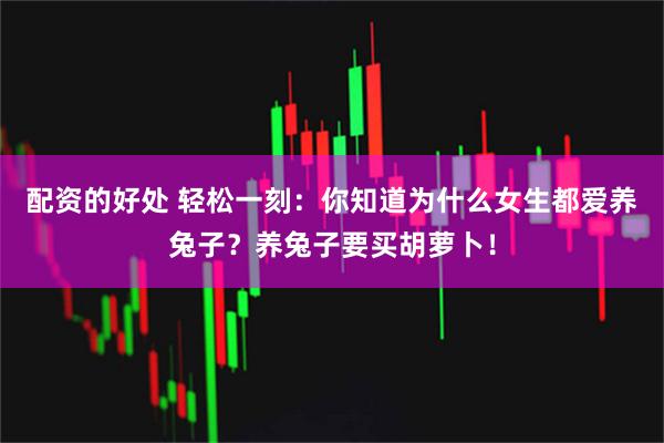 配资的好处 轻松一刻：你知道为什么女生都爱养兔子？养兔子要买胡萝卜！