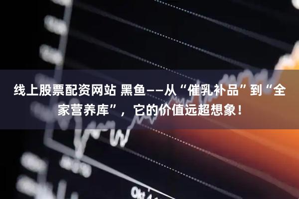线上股票配资网站 黑鱼——从“催乳补品”到“全家营养库”,它的价值远超想象!