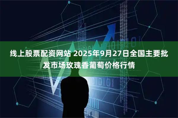 线上股票配资网站 2025年9月27日全国主要批发市场玫瑰香葡萄价格行情