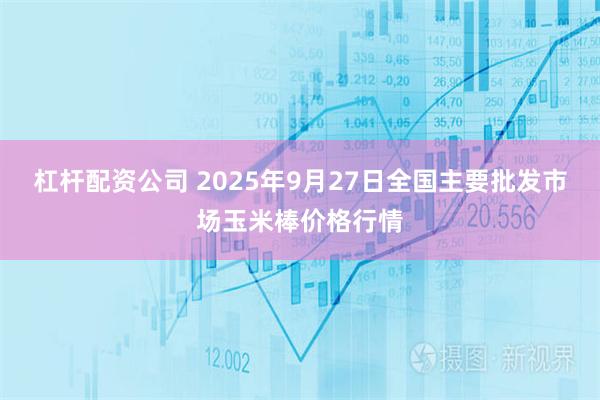杠杆配资公司 2025年9月27日全国主要批发市场玉米棒价格行情
