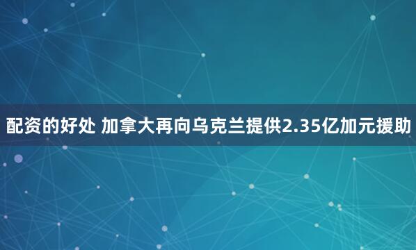 配资的好处 加拿大再向乌克兰提供2.35亿加元援助