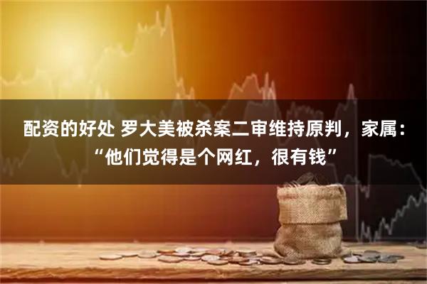 配资的好处 罗大美被杀案二审维持原判,家属:“他们觉得是个网红,很有钱”