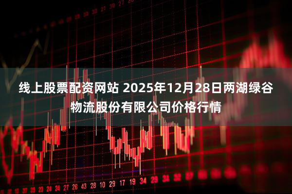 线上股票配资网站 2025年12月28日两湖绿谷物流股份有限公司价格行情