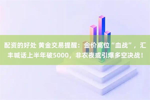 配资的好处 黄金交易提醒：金价高位“血战”，汇丰喊话上半年破5000，非农夜或引爆多空决战！