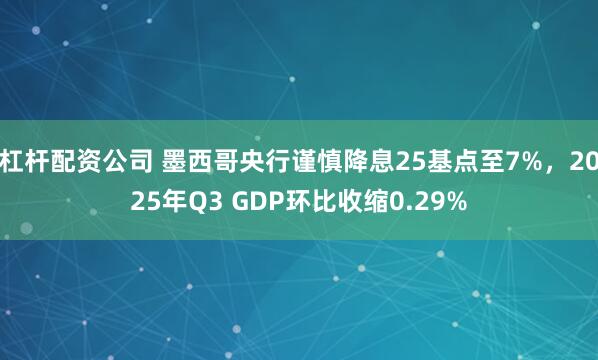 杠杆配资公司 墨西哥央行谨慎降息25基点至7%，2025年Q3 GDP环比收缩0.29%