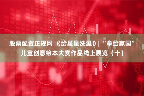 股票配资正规网 《给星星洗澡》| “童绘家园”儿童创意绘本大赛作品线上展览(十)